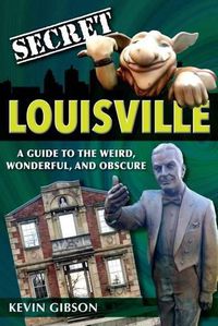 Cover image for Secret Louisville: A Guide to the Weird, Wonderful, and Obscure