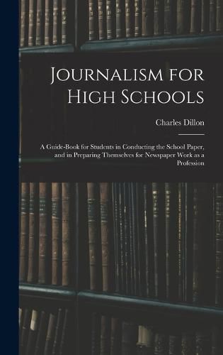 Cover image for Journalism for High Schools; a Guide-book for Students in Conducting the School Paper, and in Preparing Themselves for Newspaper Work as a Profession