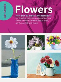 Cover image for Art Studio: Flowers: More than 50 projects and techniques for drawing, painting, and creating your favorite flowers and botanicals in oil, acrylic, pencil, and more!