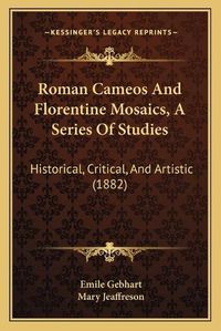 Cover image for Roman Cameos and Florentine Mosaics, a Series of Studies: Historical, Critical, and Artistic (1882)