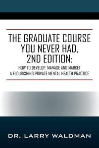 Cover image for The Graduate Course You Never Had, 2nd Edition: How to Develop, Manage and Market a Flourishing Private Mental Health Practice