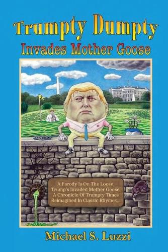 Cover image for Trumpty Dumpty Invades Mother Goose: A Parody Is On The Loose, Trump's Invaded Mother Goose; A Chronicle Of Trumpty Times Reimagined In Classic Rhymes