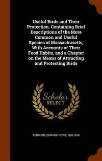 Cover image for Useful Birds and Their Protection. Containing Brief Descriptions of the More Common and Useful Species of Massachusetts, with Accounts of Their Food Habits, and a Chapter on the Means of Attracting and Protecting Birds