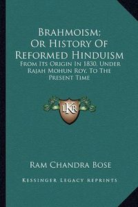 Cover image for Brahmoism; Or History of Reformed Hinduism: From Its Origin in 1830, Under Rajah Mohun Roy, to the Present Time