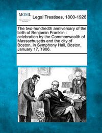 Cover image for The Two-Hundredth Anniversary of the Birth of Benjamin Franklin: Celebration by the Commonwealth of Massachusetts and the City of Boston, in Symphony Hall, Boston, January 17, 1906.