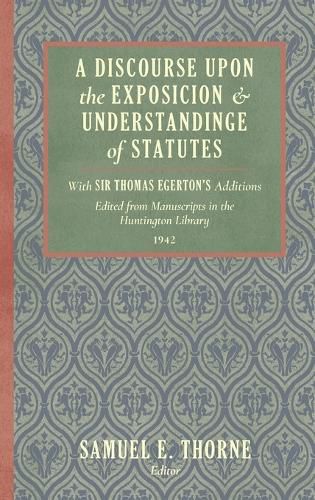 Cover image for A Discourse Upon the Exposition and Understanding of Statutes: With Sir Thomas Egerton's Additions. Edited from Manuscripts in the Huntington Library (1942)