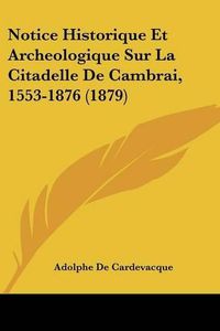 Cover image for Notice Historique Et Archeologique Sur La Citadelle de Cambrai, 1553-1876 (1879)