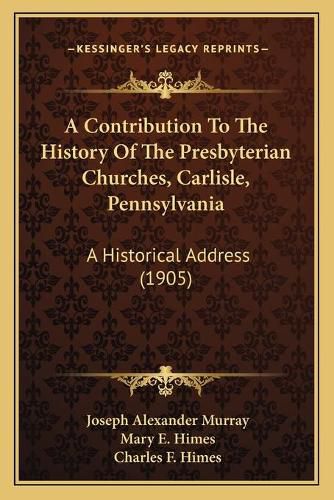 A Contribution to the History of the Presbyterian Churches, Carlisle, Pennsylvania: A Historical Address (1905)