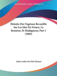 Cover image for Histoire Des Vegetaux Recueillis Sur Les Isles de France, La Reunion, Et Madagascar, Part 1 (1804)