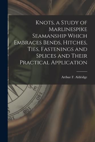 Cover image for Knots, a Study of Marlinespike Seamanship Which Embraces Bends, Hitches, Ties, Fastenings and Splices and Their Practical Application
