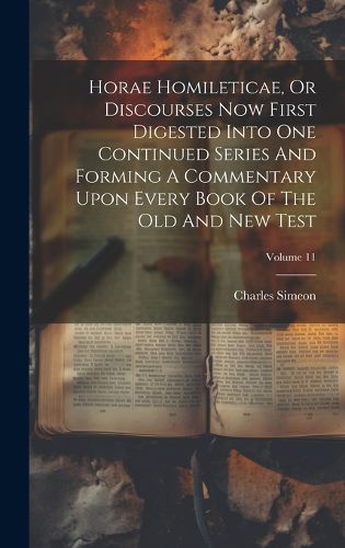 Cover image for Horae Homileticae, Or Discourses Now First Digested Into One Continued Series And Forming A Commentary Upon Every Book Of The Old And New Test; Volume 11