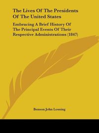 Cover image for The Lives Of The Presidents Of The United States: Embracing A Brief History Of The Principal Events Of Their Respective Administrations (1847)