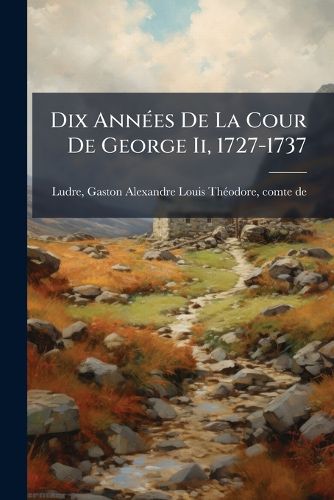 Cover image for Dix Ann Es de La Cour de George II, 1727-1737