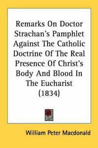 Cover image for Remarks on Doctor Strachan's Pamphlet Against the Catholic Doctrine of the Real Presence of Christ's Body and Blood in the Eucharist (1834)