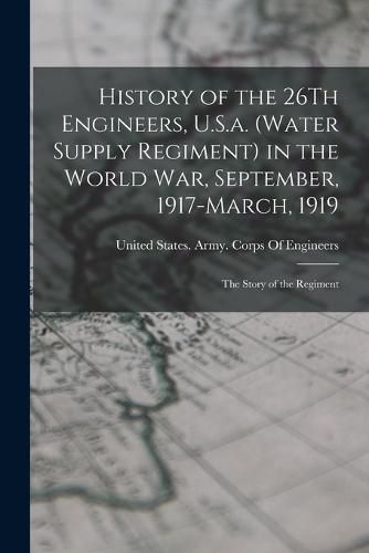 History of the 26Th Engineers, U.S.a. (Water Supply Regiment) in the World War, September, 1917-March, 1919