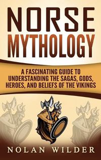 Cover image for Norse Mythology: A Fascinating Guide to Understanding the Sagas, Gods, Heroes, and Beliefs of the Vikings