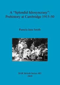 Cover image for A Splendid Idiosyncrasy : Prehistory at Cambridge 1915-50