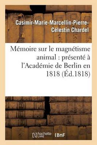 Memoire Sur Le Magnetisme Animal: Presente A l'Academie de Berlin En 1818