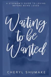Cover image for Waiting to be Wanted: A Stepmom's Guide to Loving Before Being Loved