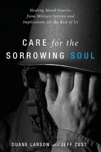 Cover image for Care for the Sorrowing Soul: Healing Moral Injuries from Military Service and Implications for the Rest of Us