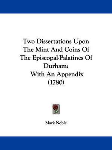 Cover image for Two Dissertations Upon the Mint and Coins of the Episcopal-Palatines of Durham: With an Appendix (1780)