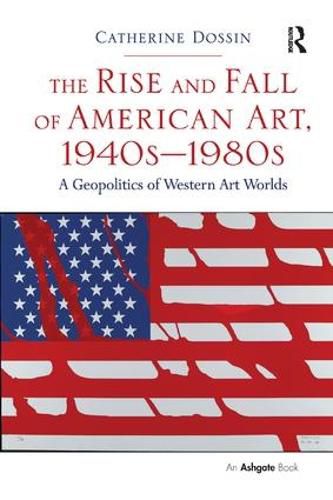 Cover image for The Rise and Fall of American Art, 1940s-1980s: A Geopolitics of Western Art Worlds