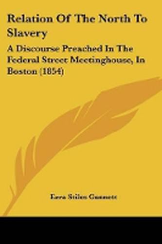 Cover image for Relation Of The North To Slavery: A Discourse Preached In The Federal Street Meetinghouse, In Boston (1854)