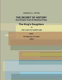 Cover image for The Secret of History. How Empire Took its Westward Way. The King's Daughters or The Flight of David's Line. (1891)