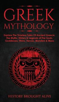 Cover image for Greek Mythology: Explore The Timeless Tales Of Ancient Greece, The Myths, History & Legends of The Gods, Goddesses, Titans, Heroes, Monsters & More