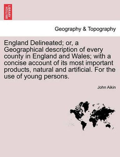 Cover image for England Delineated; Or, a Geographical Description of Every County in England and Wales; With a Concise Account of Its Most Important Products, Natural and Artificial. for the Use of Young Persons.