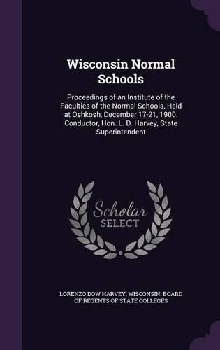 Cover image for Wisconsin Normal Schools: Proceedings of an Institute of the Faculties of the Normal Schools, Held at Oshkosh, December 17-21, 1900. Conductor, Hon. L. D. Harvey, State Superintendent