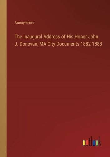 The Inaugural Address of His Honor John J. Donovan, MA City Documents 1882-1883