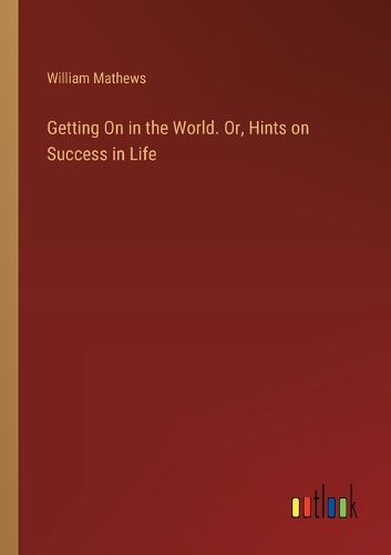 Getting On in the World. Or, Hints on Success in Life