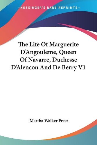 Cover image for The Life of Marguerite D'Angouleme, Queen of Navarre, Duchesse D'Alencon and de Berry V1