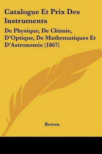 Catalogue Et Prix Des Instruments: de Physique, de Chimie, D'Optique, de Mathematiques Et D'Astronomie (1867)