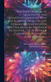 Cover image for Plattner's Manual of Qualitative and Quantitative Analysis With the Blowpipe. From the Last German Edition, Reviesed and Enlarged by Professor Th. Richter ... Tr. by Henry B. Cornwall ... Assisted by John H. Caswell