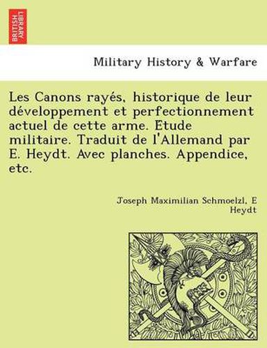 Cover image for Les Canons Raye S, Historique de Leur de Veloppement Et Perfectionnement Actuel de Cette Arme. E Tude Militaire. Traduit de L'Allemand Par E. Heydt. Avec Planches. Appendice, Etc.