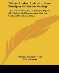 Cover image for William Herbert Hobbs on Some Principles of Seismic Geology: The Geotectonic and Geodynamic Aspects of Calabria and Northeastern Sicily, a Study in Orientation (1907)