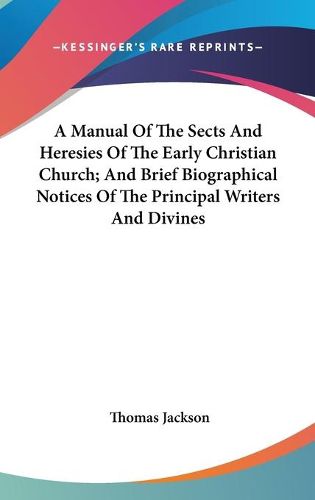 A Manual of the Sects and Heresies of the Early Christian Church; And Brief Biographical Notices of the Principal Writers and Divines