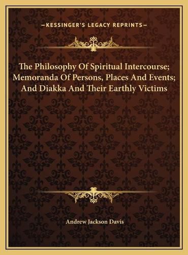 The Philosophy of Spiritual Intercourse; Memoranda of Persons, Places and Events; And Diakka and Their Earthly Victims