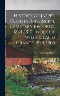 Cover image for History of Jasper County, Mississippi, Cemetery Records, 1834-1910, Index of Wills & Land Grants, 1834-1905