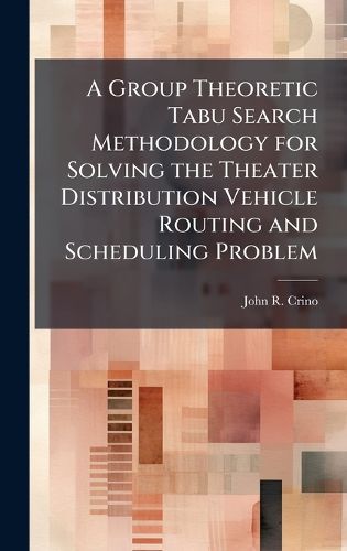 Cover image for A Group Theoretic Tabu Search Methodology for Solving the Theater Distribution Vehicle Routing and Scheduling Problem