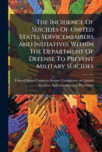 Cover image for The Incidence Of Suicides Of United States Servicemembers And Initiatives Within The Department Of Defense To Prevent Military Suicides