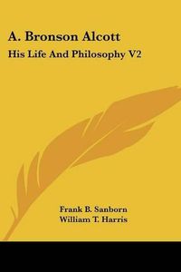 Cover image for A. Bronson Alcott: His Life and Philosophy V2