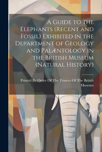 Cover image for A Guide to the Elephants (recent and Fossil) Exhibited in the Department of Geology and Palaentology in the British Museum (Natural History)