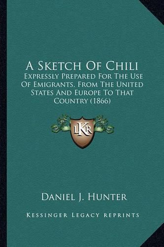 A Sketch of Chili: Expressly Prepared for the Use of Emigrants, from the United States and Europe to That Country (1866)