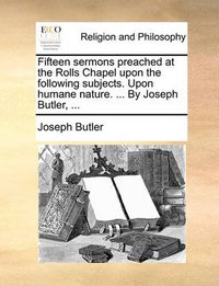 Cover image for Fifteen Sermons Preached at the Rolls Chapel Upon the Following Subjects. Upon Humane Nature. ... by Joseph Butler, ...