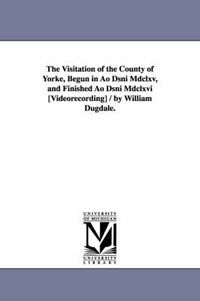 Cover image for The Visitation of the County of Yorke, Begun in Ao Dsni Mdclxv, and Finished Ao Dsni Mdclxvi [Videorecording] / by William Dugdale.