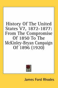Cover image for History of the United States V7, 1872-1877: From the Compromise of 1850 to the McKinley-Bryan Campaign of 1896 (1920)