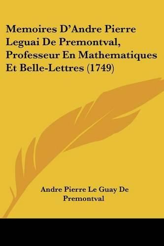 Memoires D'Andre Pierre Leguai de Premontval, Professeur En Mathematiques Et Belle-Lettres (1749)